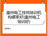 惠州电工技师培训机构哪家好(惠州电工培训好)
