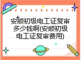 安顺初级电工证复审多少钱啊(安顺初级电工证复审费用)