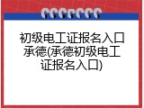 初级电工证报名入口承德(承德初级电工证报名入口)
