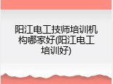 阳江电工技师培训机构哪家好(阳江电工培训好)