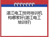 湛江电工技师培训机构哪家好(湛江电工培训好)