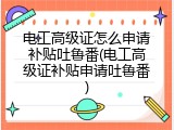 电工高级证怎么申请补贴吐鲁番(电工高级证补贴申请吐鲁番)