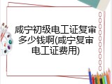 咸宁初级电工证复审多少钱啊(咸宁复审电工证费用)