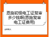 恩施初级电工证复审多少钱啊(恩施复审电工证费用)