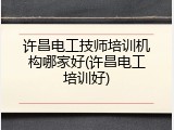 许昌电工技师培训机构哪家好(许昌电工培训好)