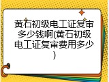 黄石初级电工证复审多少钱啊(黄石初级电工证复审费用多少)