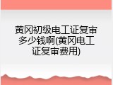 黄冈初级电工证复审多少钱啊(黄冈电工证复审费用)