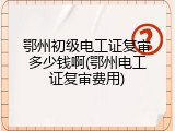 鄂州初级电工证复审多少钱啊(鄂州电工证复审费用)