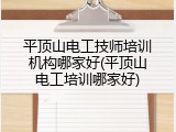 平顶山电工技师培训机构哪家好(平顶山电工培训哪家好)