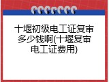 十堰初级电工证复审多少钱啊(十堰复审电工证费用)