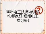福州电工技师培训机构哪家好(福州电工培训好)