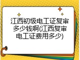 江西初级电工证复审多少钱啊(江西复审电工证费用多少)