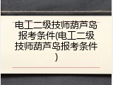 电工二级技师葫芦岛报考条件(电工二级技师葫芦岛报考条件)