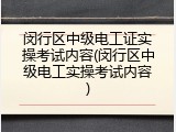 闵行区中级电工证实操考试内容(闵行区中级电工实操考试内容)