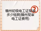 赣州初级电工证复审多少钱啊(赣州复审电工证费用)