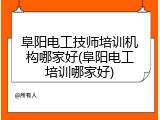 阜阳电工技师培训机构哪家好(阜阳电工培训哪家好)