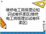 维修电工高级理论知识试卷怀柔区(维修电工高级理论试卷怀柔区)