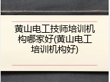 黄山电工技师培训机构哪家好(黄山电工培训机构好)