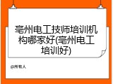 亳州电工技师培训机构哪家好(亳州电工培训好)