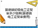 景德镇初级电工证复审多少钱啊(景德镇电工证复审费用)