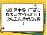 徐汇区中级电工证实操考试内容(徐汇区中级电工实操考试内容)
