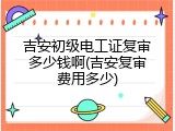 吉安初级电工证复审多少钱啊(吉安复审费用多少)