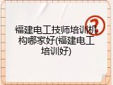 福建电工技师培训机构哪家好(福建电工培训好)
