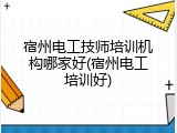 宿州电工技师培训机构哪家好(宿州电工培训好)
