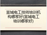 宣城电工技师培训机构哪家好(宣城电工培训哪家好)
