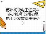 苏州初级电工证复审多少钱啊(苏州初级电工证复审费用多少)