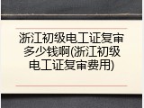 浙江初级电工证复审多少钱啊(浙江初级电工证复审费用)