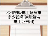 徐州初级电工证复审多少钱啊(徐州复审电工证费用)