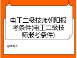 电工二级技师朝阳报考条件(电工二级技师报考条件)