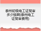 泰州初级电工证复审多少钱啊(泰州电工证复审费用)