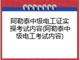 阿勒泰中级电工证实操考试内容(阿勒泰中级电工考试内容)