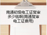 南通初级电工证复审多少钱啊(南通复审电工证费用)
