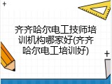 齐齐哈尔电工技师培训机构哪家好(齐齐哈尔电工培训好)