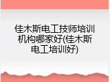 佳木斯电工技师培训机构哪家好(佳木斯电工培训好)