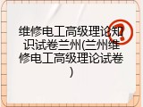 维修电工高级理论知识试卷兰州(兰州维修电工高级理论试卷)