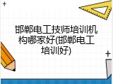 邯郸电工技师培训机构哪家好(邯郸电工培训好)
