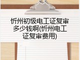 忻州初级电工证复审多少钱啊(忻州电工证复审费用)