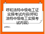 呼和浩特中级电工证实操考试内容(呼和浩特中级电工实操考试内容)