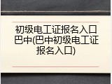 初级电工证报名入口巴中(巴中初级电工证报名入口)
