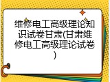 维修电工高级理论知识试卷甘肃(甘肃维修电工高级理论试卷)