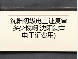沈阳初级电工证复审多少钱啊(沈阳复审电工证费用)