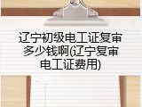 辽宁初级电工证复审多少钱啊(辽宁复审电工证费用)