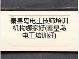 秦皇岛电工技师培训机构哪家好(秦皇岛电工培训好)