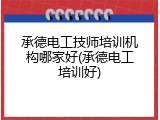 承德电工技师培训机构哪家好(承德电工培训好)