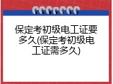保定考初级电工证要多久(保定考初级电工证需多久)