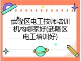 武隆区电工技师培训机构哪家好(武隆区电工培训好)